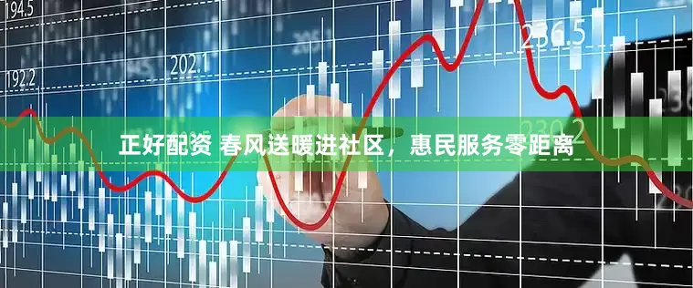 正好配资 春风送暖进社区，惠民服务零距离
