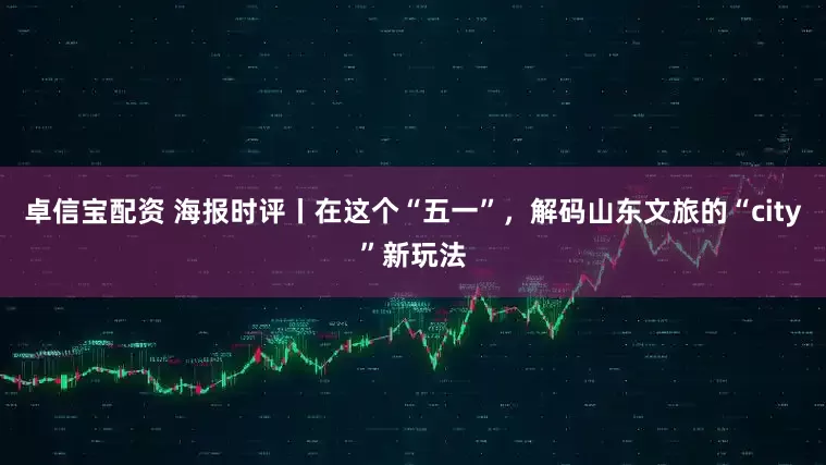 卓信宝配资 海报时评丨在这个“五一”，解码山东文旅的“city”新玩法