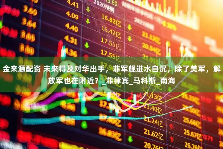 金来源配资 未来得及对华出手，菲军舰进水自沉，除了美军，解放军也在附近？_菲律宾_马科斯_南海