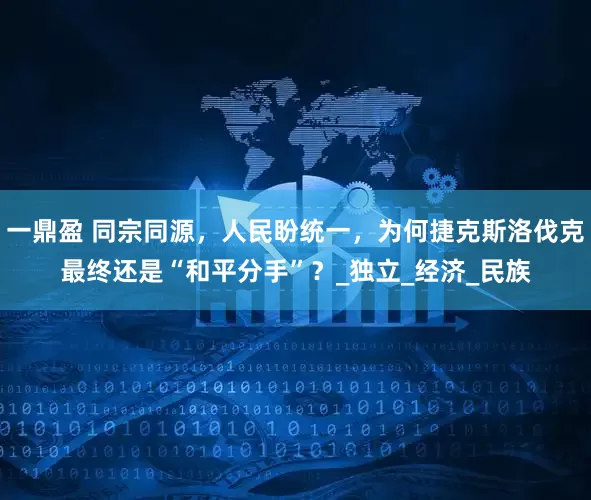 一鼎盈 同宗同源，人民盼统一，为何捷克斯洛伐克最终还是“和平分手”？_独立_经济_民族