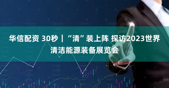 华信配资 30秒｜“清”装上阵 探访2023世界清洁能源装备展览会