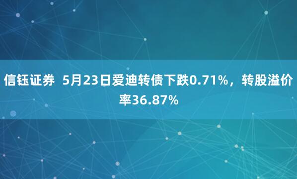 信钰证券  5月23日爱迪转债下跌0.71%，转股溢价率36.87%