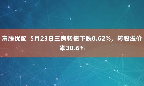 富腾优配  5月23日三房转债下跌0.62%，转股溢价率38.6%