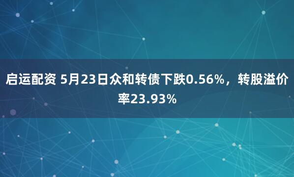 启运配资 5月23日众和转债下跌0.56%，转股溢价率23.93%
