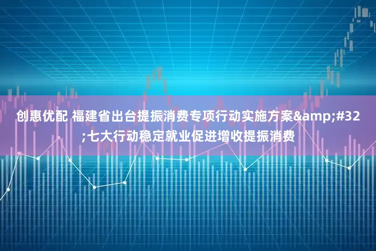 创惠优配 福建省出台提振消费专项行动实施方案&#32;七大行动稳定就业促进增收提振消费