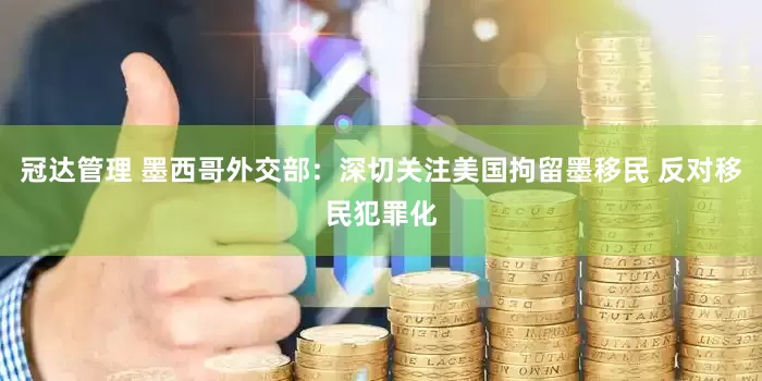 冠达管理 墨西哥外交部：深切关注美国拘留墨移民 反对移民犯罪化