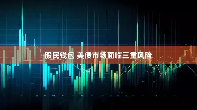 股民钱包 美债市场面临三重风险