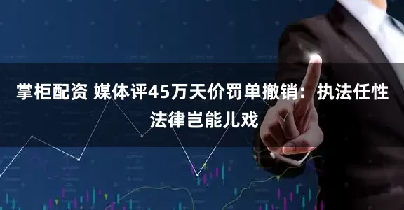 掌柜配资 媒体评45万天价罚单撤销：执法任性 法律岂能儿戏