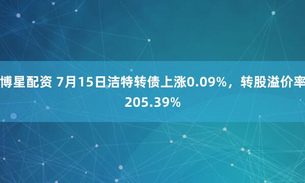 博星配资 7月15日洁特转债上涨0.09%，转股溢价率205.39%