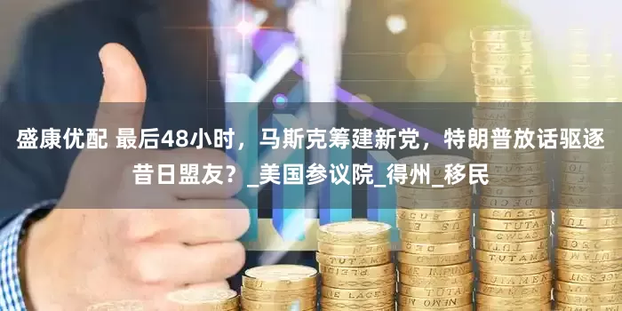 盛康优配 最后48小时，马斯克筹建新党，特朗普放话驱逐昔日盟友？_美国参议院_得州_移民