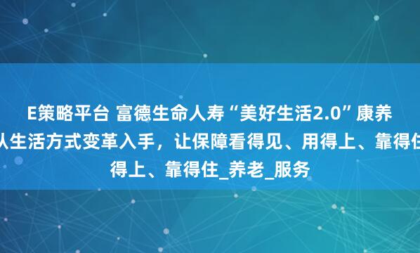 E策略平台 富德生命人寿“美好生活2.0”康养品牌发布：从生活方式变革入手，让保障看得见、用得上、靠得住_养老_服务