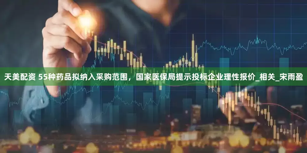 天美配资 55种药品拟纳入采购范围，国家医保局提示投标企业理性报价_相关_宋雨盈