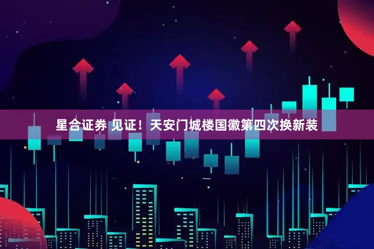 星合证券 见证！天安门城楼国徽第四次换新装