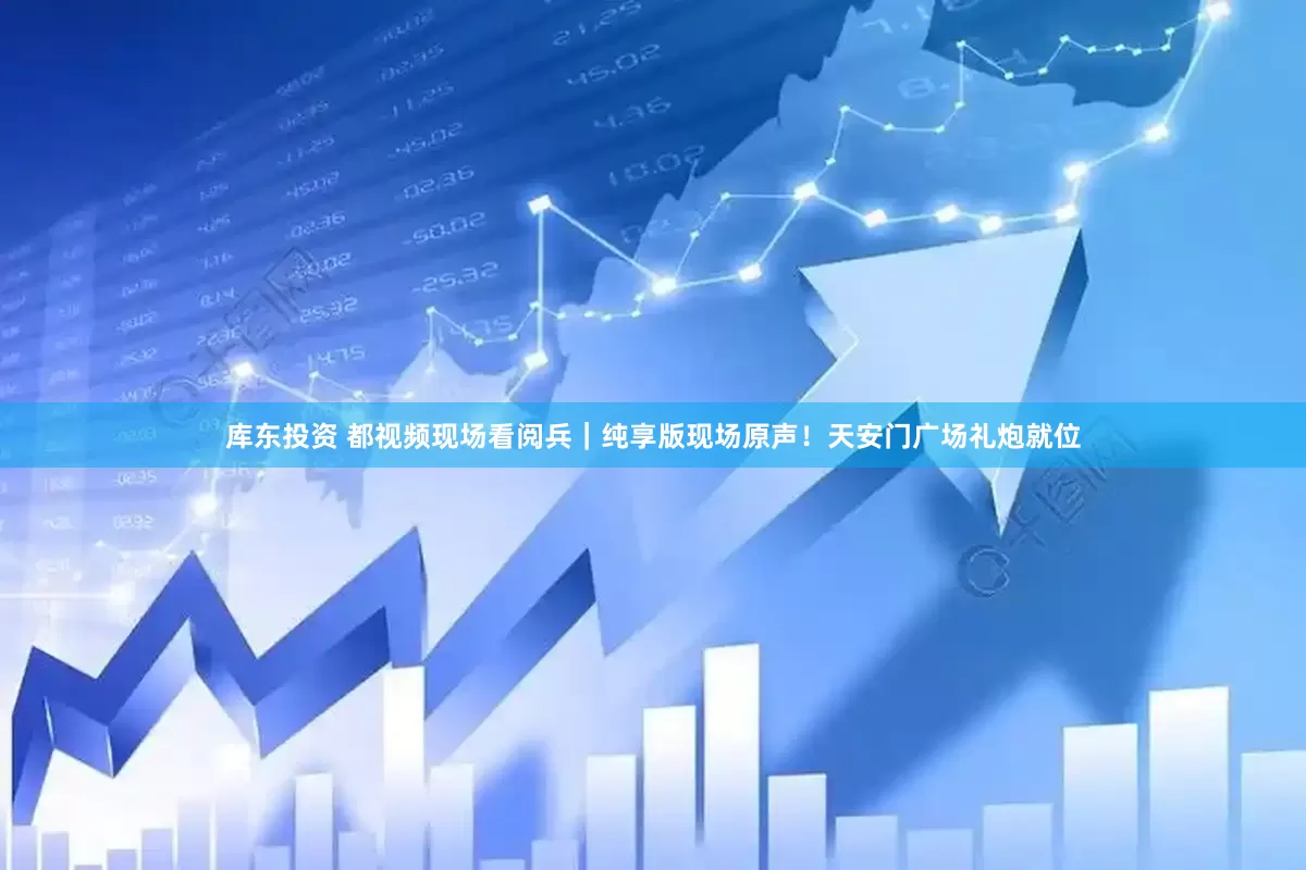 库东投资 都视频现场看阅兵｜纯享版现场原声！天安门广场礼炮就位