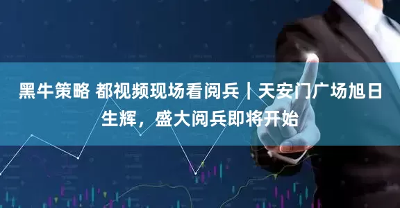 黑牛策略 都视频现场看阅兵｜天安门广场旭日生辉，盛大阅兵即将开始