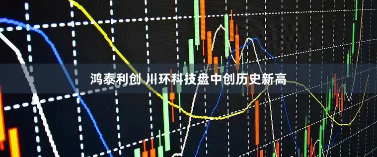 鸿泰利创 川环科技盘中创历史新高