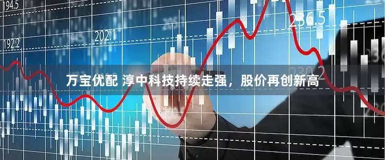 万宝优配 淳中科技持续走强，股价再创新高