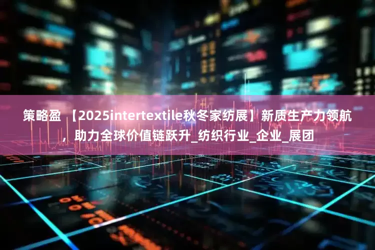 策略盈 【2025intertextile秋冬家纺展】新质生产力领航，助力全球价值链跃升_纺织行业_企业_展团