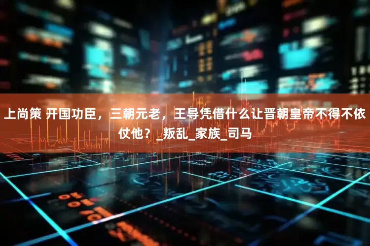 上尚策 开国功臣，三朝元老，王导凭借什么让晋朝皇帝不得不依仗他？_叛乱_家族_司马