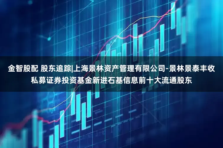 金智股配 股东追踪|上海景林资产管理有限公司-景林景泰丰收私募证券投资基金新进石基信息前十大流通股东