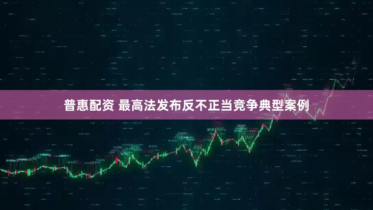 普惠配资 最高法发布反不正当竞争典型案例