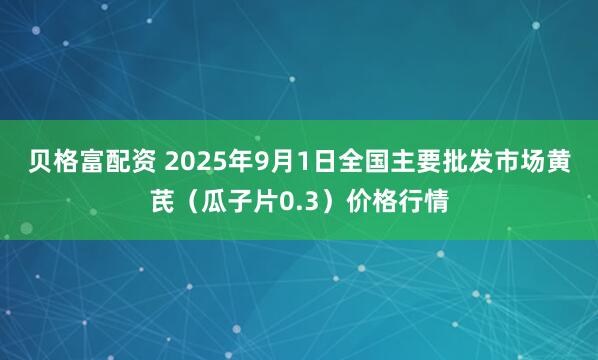 贝格富配资 2025年9月1日全国主要批发市场黄芪（瓜子片0.3）价格行情