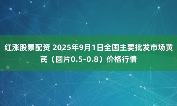 红涨股票配资 2025年9月1日全国主要批发市场黄芪（圆片0.5-0.8）价格行情
