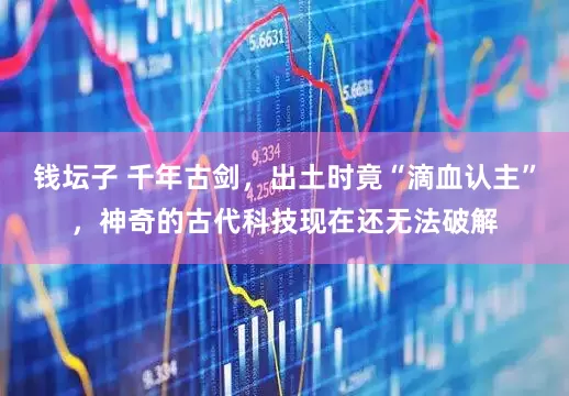 钱坛子 千年古剑，出土时竟“滴血认主”，神奇的古代科技现在还无法破解