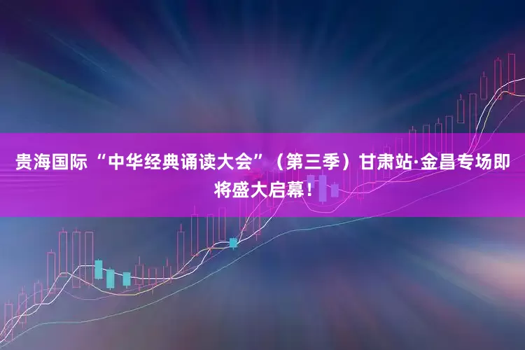 贵海国际 “中华经典诵读大会”（第三季）甘肃站·金昌专场即将盛大启幕！