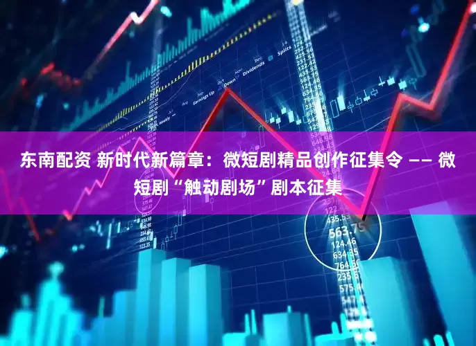 东南配资 新时代新篇章：微短剧精品创作征集令 —— 微短剧“触动剧场”剧本征集