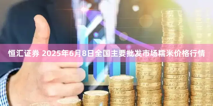 恒汇证券 2025年6月8日全国主要批发市场糯米价格行情