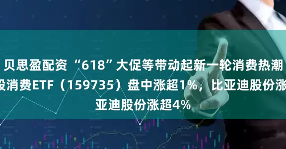 贝思盈配资 “618”大促等带动起新一轮消费热潮，港股消费ETF（159735）盘中涨超1%，比亚迪股份涨超4%