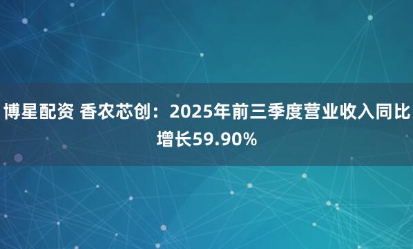 博星配资 香农芯创：2025年前三季度营业收入同比增长59.90%