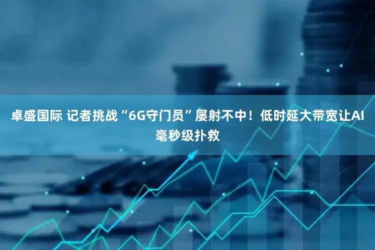 卓盛国际 记者挑战“6G守门员”屡射不中！低时延大带宽让AI毫秒级扑救