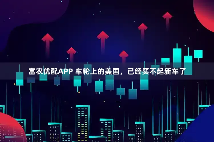 富农优配APP 车轮上的美国，已经买不起新车了