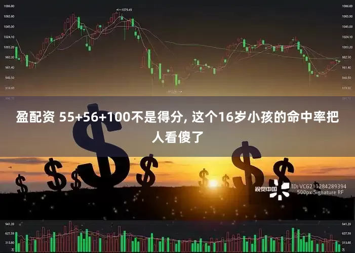 盈配资 55+56+100不是得分, 这个16岁小孩的命中率把人看傻了