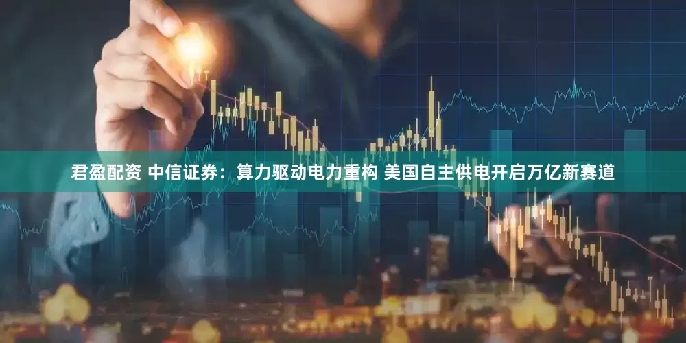 君盈配资 中信证券：算力驱动电力重构 美国自主供电开启万亿新赛道
