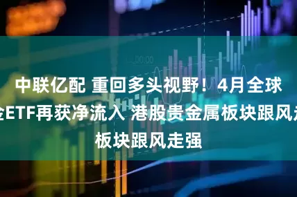 中联亿配 重回多头视野！4月全球黄金ETF再获净流入 港股贵金属板块跟风走强