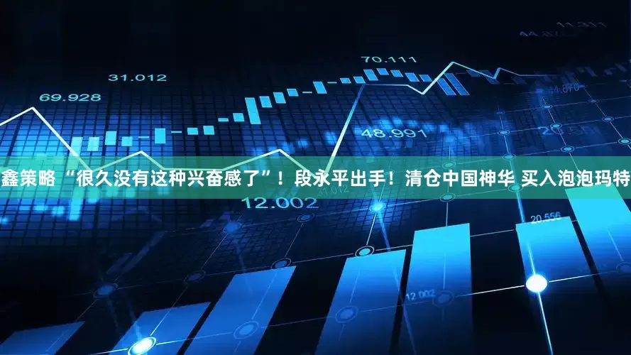 鑫策略 “很久没有这种兴奋感了”！段永平出手！清仓中国神华 买入泡泡玛特