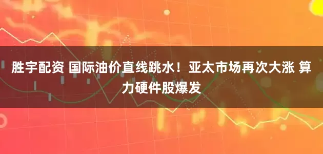 胜宇配资 国际油价直线跳水！亚太市场再次大涨 算力硬件股爆发