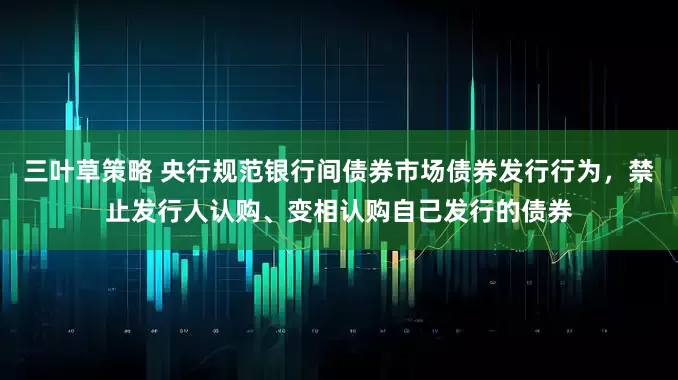 三叶草策略 央行规范银行间债券市场债券发行行为，禁止发行人认购、变相认购自己发行的债券