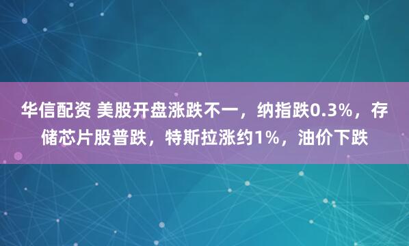 华信配资 美股开盘涨跌不一，纳指跌0.3%，存储芯片股普跌，特斯拉涨约1%，油价下跌