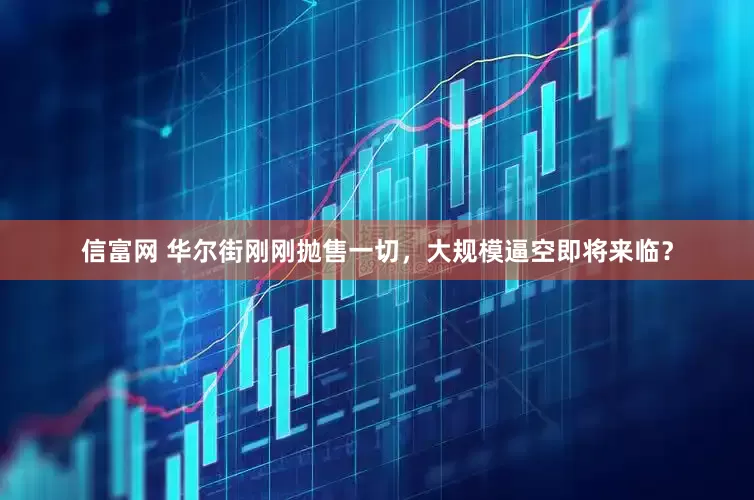 信富网 华尔街刚刚抛售一切，大规模逼空即将来临？